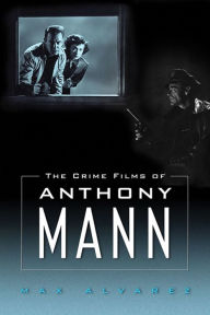 Title: The Crime Films of Anthony Mann, Author: Max Alvarez