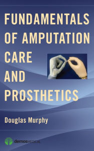 Title: Fundamentals of Amputation Care and Prosthetics, Author: Douglas Murphy MD