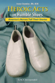 Title: Heroic Acts in Humble Shoes: America's Nurses Tell Their Stories, Author: Irene Stemler