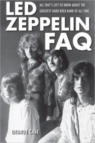 Title: Led Zeppelin FAQ: All That's Left to Know About the Greatest Hard Rock Band of All Time, Author: George Case
