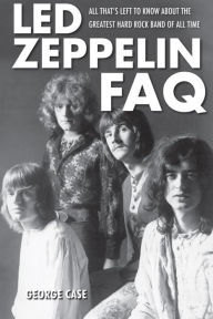 Title: Led Zeppelin FAQ: All That's Left to Know About the Greatest Hard Rock Band of All Time, Author: George Case