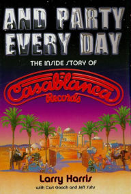 Title: And Party Every Day: The Inside Story of Casablanca Records, Author: Larry Harris