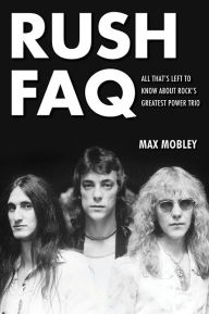 Title: Rush FAQ: All That's Left to Know About Rock's Greatest Power Trio, Author: Max Mobley