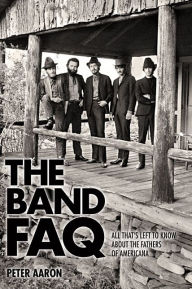 Title: The Band FAQ: All That's Left to Know About the Fathers of Americana, Author: Peter Aaron