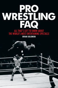 Title: Pro Wrestling FAQ: All That's Left to Know About the World's Most Entertaining Spectacle, Author: Brian Solomon