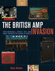 Title: The British Amp Invasion: How Marshall, Hiwatt, Vox and More Changed the Sound of Music, Author: Dave Hunter