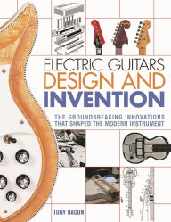 Title: Electric Guitars Design and Invention: The Groundbreaking Innovations That Shaped the Modern Instrument, Author: Tony Bacon