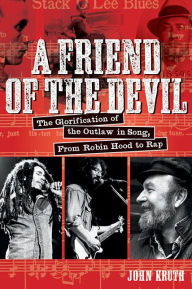 Title: A Friend of the Devil: The Glorification of the Outlaw in Song: from Robin Hood to Rap, Author: John Kruth