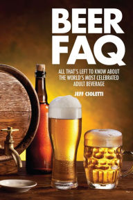 Title: Beer FAQ: All That's Left to Know About The World's Most Celebrated Adult Beverage, Author: Jeff Cioletti