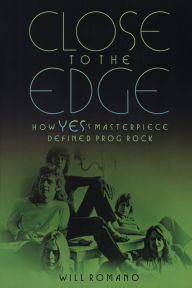 Title: Close to the Edge: How Yes's Masterpiece Defined Prog Rock, Author: Will Romano