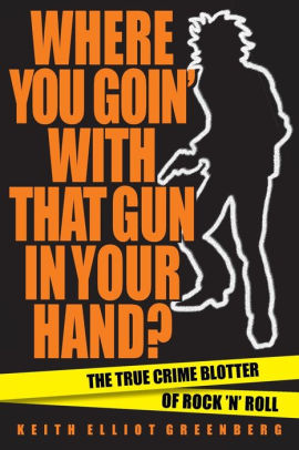 Where You Goin With That Gun In Your Hand The True Crime Blotter Of Rock N Roll By Keith Elliot Greenberg Paperback Barnes Noble