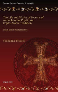 Title: The Life and Works of Severus of Antioch in the Coptic and Copto-Arabic Tradition: Texts and Commentaries, Author: Youhanna Youssef