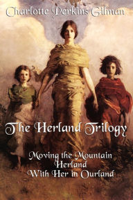 Title: The Herland Trilogy: Moving the Mountain, Herland, with Her in Ourland, Author: Charlotte Perkins Gilman