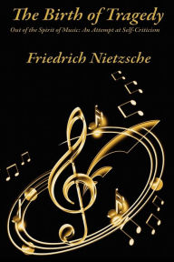 Title: The Birth of Tragedy Out of the Spirit of Music: An Attempt at Self-Criticism, Author: Friedrich Wilhelm Nietzsche