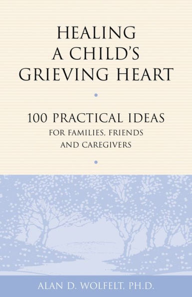 Healing a Child's Grieving Heart: 100 Practical Ideas for Families, Friends and Caregivers