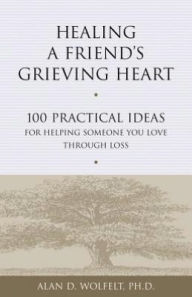 Title: Healing a Friend's Grieving Heart: 100 Practical Ideas for Helping Someone You Love Through Loss, Author: Alan D. Wolfelt