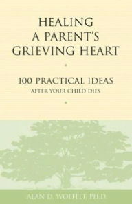 Title: Healing a Parent's Grieving Heart: 100 Practical Ideas After Your Child Dies, Author: Alan D. Wolfelt