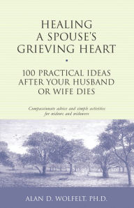 Title: Healing a Spouse's Grieving Heart: 100 Practical Ideas After Your Husband or Wife Dies, Author: Alan D. Wolfelt