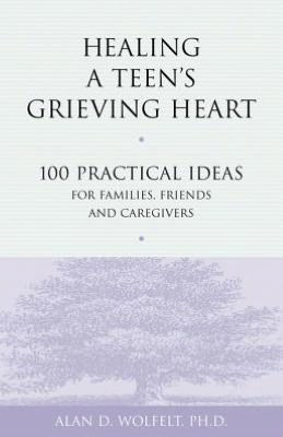 Healing a Teen's Grieving Heart: 100 Practical Ideas for Families, Friends and Caregivers