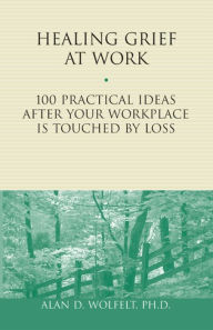 Title: Healing Grief at Work: 100 Practical Ideas After Your Workplace Is Touched by Loss, Author: Alan D. Wolfelt