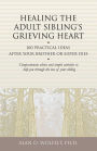 Healing the Adult Sibling's Grieving Heart: 100 Practical Ideas After Your Brother or Sister Dies