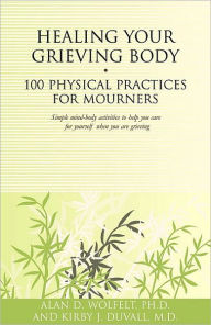 Title: Healing Your Grieving Body: 100 Physical Practices for Mourners, Author: Alan D. Wolfelt