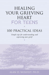 Title: Healing Your Grieving Heart for Teens: 100 Practical Ideas, Author: Alan D. Wolfelt