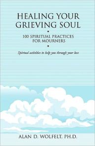Title: Healing Your Grieving Soul: 100 Spiritual Practices for Mourners, Author: Alan D. Wolfelt