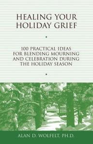 Title: Healing Your Holiday Grief: 100 Practical Ideas for Blending Mourning and Celebration During the Holiday Season, Author: Alan D. Wolfelt