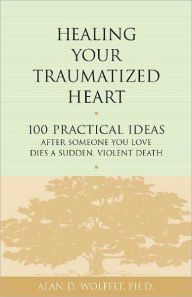 Title: Healing Your Traumatized Heart: 100 Practical Ideas After Someone You Love Dies a Sudden, Violent Death, Author: Alan D. Wolfelt