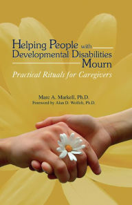 Title: Helping People with Developmental Disabilities Mourn: Practical Rituals for Caregivers, Author: Marc A. Markell