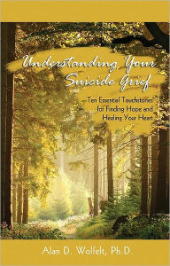 Title: Understanding Your Suicide Grief: Ten Essential Touchstones for Finding Hope and Healing Your Heart, Author: Alan D. Wolfelt