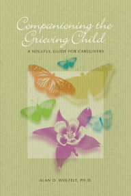 Title: Companioning the Grieving Child: A Soulful Guide for Caregivers, Author: Alan D. Wolfelt