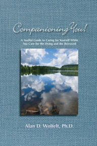 Title: Companioning You!: A Soulful Guide to Caring for Yourself While You Care for the Dying and the Bereaved, Author: Alan D. Wolfelt