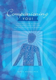 Title: Companioning You!: A Soulful Guide to Caring for Yourself While You Care for the Dying and the Bereaved, Author: Alan D. Wolfelt