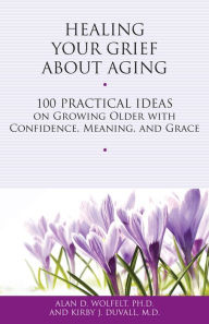 Title: Healing Your Grief About Aging: 100 Practical Ideas on Growing Older with Confidence, Meaning and Grace, Author: Alan D Wolfelt