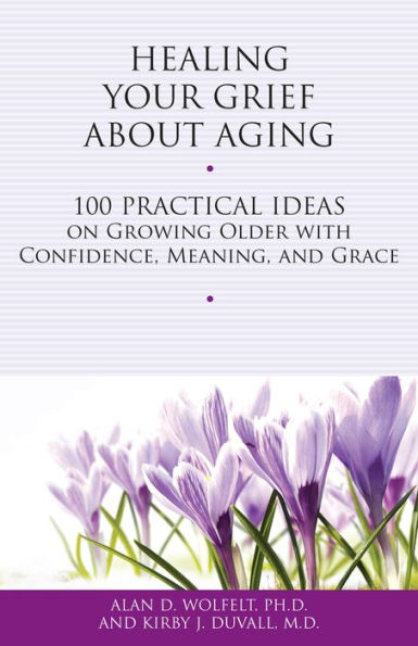 Healing Your Grief About Aging: 100 Practical Ideas on Growing Older with Confidence, Meaning and Grace