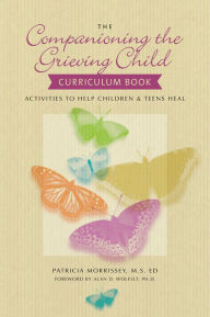 Title: The Companioning the Grieving Child Curriculum Book: Activities to Help Children and Teens Heal, Author: Patricia Morrissey