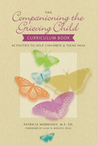 Title: The Companioning the Grieving Child Curriculum Book: Activities to Help Children and Teens Heal, Author: Patricia Morrissey