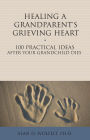 Healing a Grandparent's Grieving Heart: 100 Practical Ideas After Your Grandchild Dies