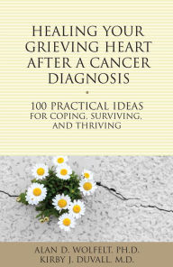 Title: Healing Your Grieving Heart After a Cancer Diagnosis: 100 Ideas for Coping, Surviving, and Thriving, Author: Kirby J. Duvall