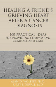 Title: Healing a Friend's Grieving Heart After a Cancer Diagnosis: 100 Practical Ideas for Providing Compassion, Comfort, and Care, Author: Alan D. Wolfelt