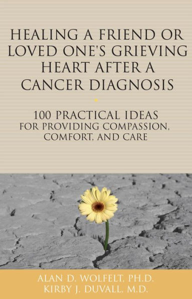 Healing a Friend or Loved One's Grieving Heart After a Cancer Diagnosis: 100 Practical Ideas for Providing Compassion, Comfort, and Care