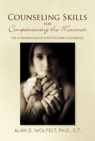 Title: Counseling Skills for Companioning the Mourner: The Fundamentals of Effective Grief Counseling, Author: Alan D. Wolfelt