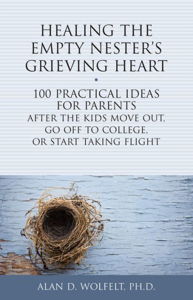 Healing the Empty Nester's Grieving Heart: 100 Practical Ideas for Parents After Kids Move Out, Go Off to College, or Start Taking Flight
