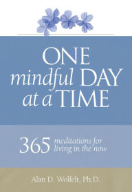Title: One Mindful Day at a Time: 365 meditations on living in the now, Author: Alan D. Wolfelt Ph.D