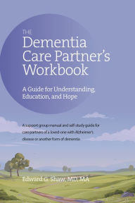 Title: The Dementia Care Partner's Workbook: A Guide for Understanding, Education, and Hope, Author: Edward G Shaw MD