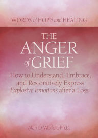 Title: The Anger of Grief: How to Understand, Embrace, and Restoratively Express Explosive Emotions after a Loss, Author: Alan D Wolfelt PhD