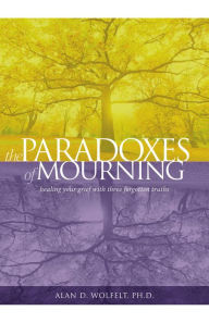 Title: The Paradoxes of Mourning: Healing Your Grief with Three Forgotten Truths, Author: Alan D. Wolfelt PhD