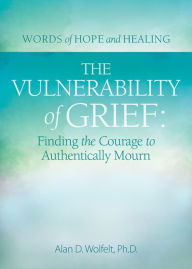 Download a book The Vulnerability of Grief: Finding the Courage to Authentically Mourn by Alan D Wolfelt PhD